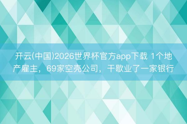 开云(中国)2026世界杯官方app下载 1个地产雇主，69家空壳公司，干歇业了一家银行