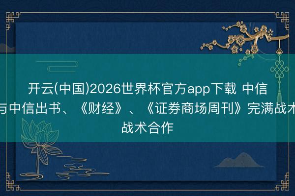 开云(中国)2026世界杯官方app下载 中信建投与中信出书、《财经》、《证券商场周刊》完满战术合作