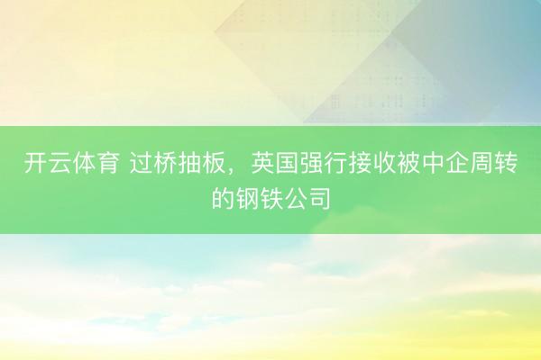 开云体育 过桥抽板，英国强行接收被中企周转的钢铁公司