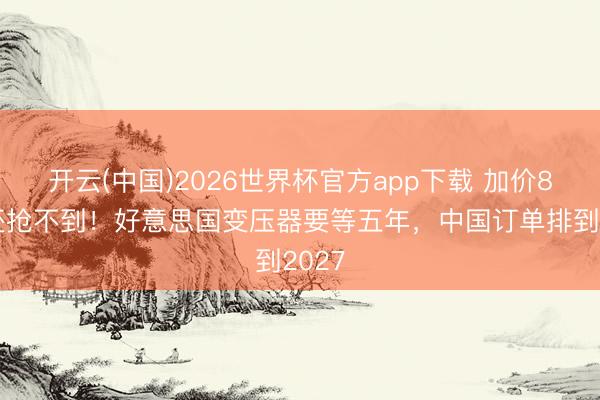 开云(中国)2026世界杯官方app下载 加价80%还抢不到！好意思国变压器要等五年，中国订单排到2027