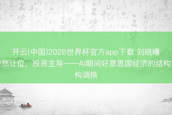 开云(中国)2026世界杯官方app下载 刘晓曙：突然让位，投资主导——AI期间好意思国经济的结构调换