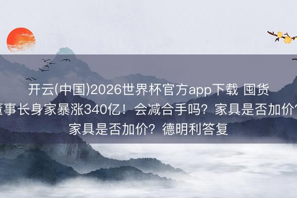 开云(中国)2026世界杯官方app下载 囤货存储芯片，董事长身家暴涨340亿！会减合手吗？家具是否加价？德明利答复