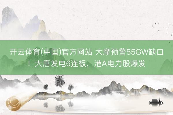 开云体育(中国)官方网站 大摩预警55GW缺口！大唐发电6连板，港A电力股爆发