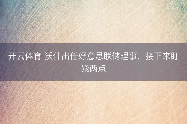开云体育 沃什出任好意思联储理事，接下来盯紧两点