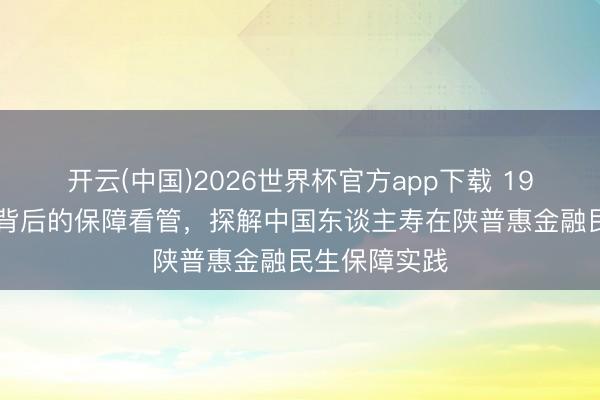 开云(中国)2026世界杯官方app下载 1900万东谈主背后的保障看管，探解中国东谈主寿在陕普惠金融民生保障实践