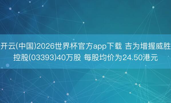 开云(中国)2026世界杯官方app下载 吉为增握威胜控股(03393)40万股 每股均价为24.50港元