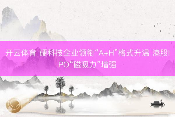 开云体育 硬科技企业领衔“A+H”格式升温 港股IPO“磁吸力”增强