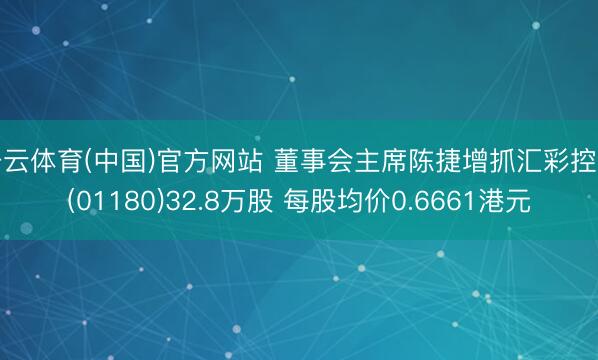 开云体育(中国)官方网站 董事会主席陈捷增抓汇彩控股(01180)32.8万股 每股均价0.6661港元