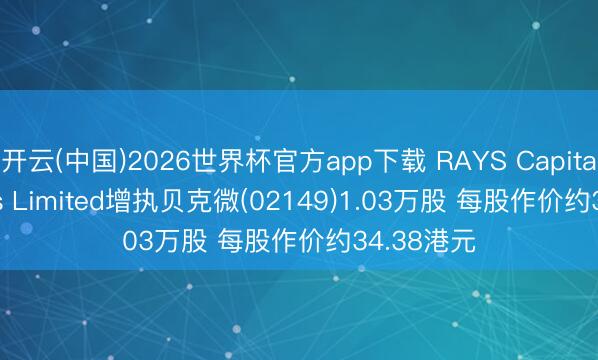 开云(中国)2026世界杯官方app下载 RAYS Capital Partners Limited增执贝克微(02149)1.03万股 每股作价约34.38港元