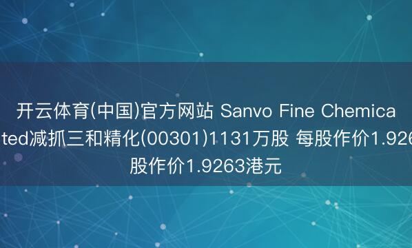 开云体育(中国)官方网站 Sanvo Fine Chemicals Limited减抓三和精化(00301)1131万股 每股作价1.9263港元
