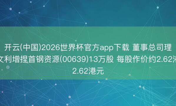 开云(中国)2026世界杯官方app下载 董事总司理范文利增捏首钢资源(00639)13万股 每股作价约2.62港元