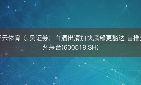 开云体育 东吴证券：白酒出清加快底部更豁达 首推贵州茅台(600519.SH)