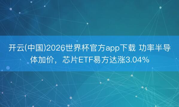 开云(中国)2026世界杯官方app下载 功率半导体加价，芯片ETF易方达涨3.04%
