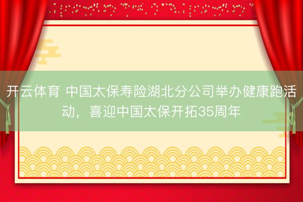 开云体育 中国太保寿险湖北分公司举办健康跑活动，喜迎中国太保开拓35周年