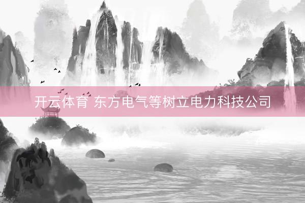开云体育 东方电气等树立电力科技公司