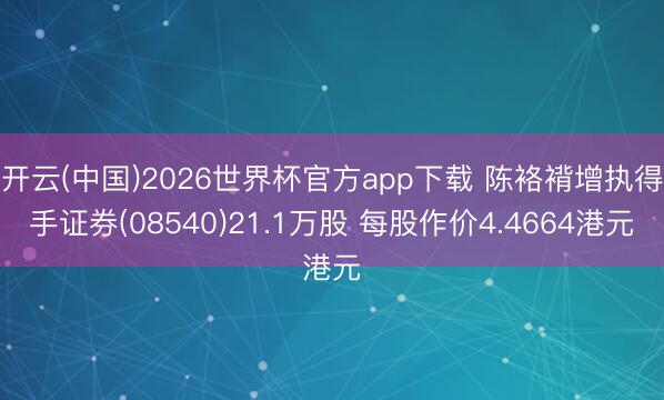 开云(中国)2026世界杯官方app下载 陈袼褙增执得手证券(08540)21.1万股 每股作价4.4664港元