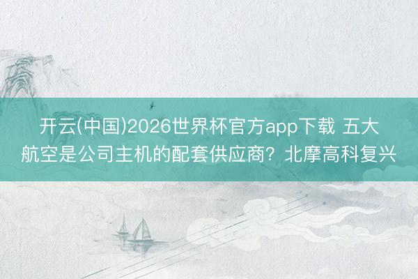 开云(中国)2026世界杯官方app下载 五大航空是公司主机的配套供应商？北摩高科复兴