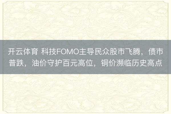 开云体育 科技FOMO主导民众股市飞腾，债市普跌，油价守护百元高位，铜价濒临历史高点