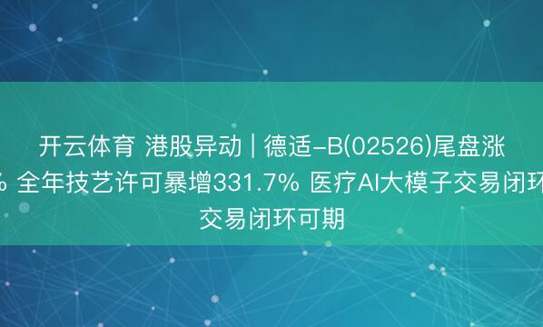 开云体育 港股异动 | 德适-B(02526)尾盘涨超9% 全年技艺许可暴增331.7% 医疗AI大模子交易闭环可期