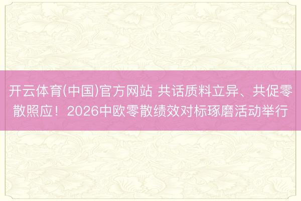 开云体育(中国)官方网站 共话质料立异、共促零散照应！2026中欧零散绩效对标琢磨活动举行