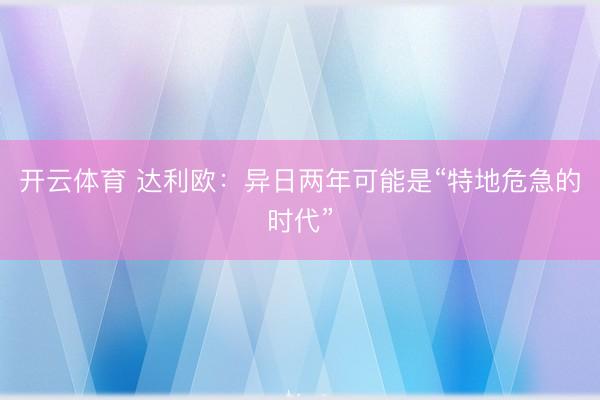 开云体育 达利欧：异日两年可能是“特地危急的时代”