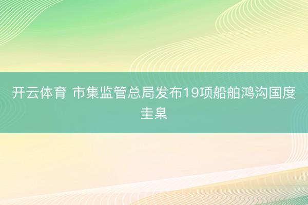 开云体育 市集监管总局发布19项船舶鸿沟国度圭臬