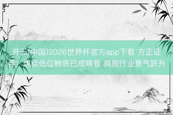 开云(中国)2026世界杯官方app下载 方正证券：煤炭低位触底已成畴昔 拥抱行业景气跃升