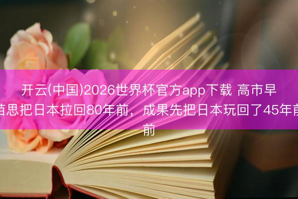 开云(中国)2026世界杯官方app下载 高市早苗思把日本拉回80年前，成果先把日本玩回了45年前