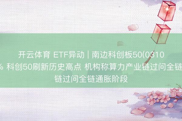 开云体育 ETF异动 | 南边科创板50(03109)涨超2% 科创50刷新历史高点 机构称算力产业链过问全链通胀阶段