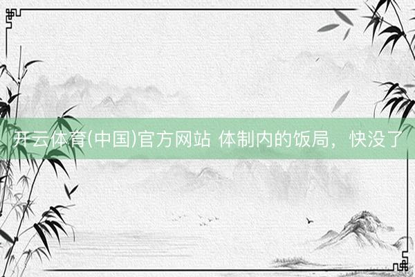 开云体育(中国)官方网站 体制内的饭局，快没了