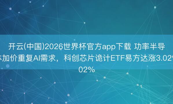 开云(中国)2026世界杯官方app下载 功率半导体加价重复AI需求，科创芯片诡计ETF易方达涨3.02%