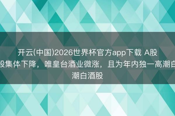 开云(中国)2026世界杯官方app下载 A股白酒股集体下降，唯皇台酒业微涨，且为年内独一高潮白酒股
