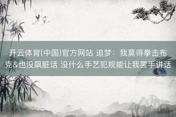 开云体育(中国)官方网站 追梦：我莫得拳击布克&也没飙脏话 没什么手艺犯规能让我罢手讲话