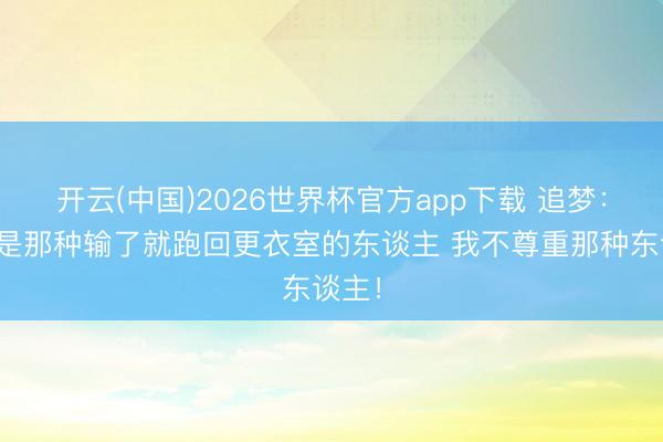 开云(中国)2026世界杯官方app下载 追梦：我不是那种输了就跑回更衣室的东谈主 我不尊重那种东谈主！