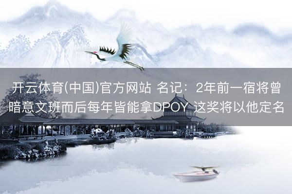 开云体育(中国)官方网站 名记：2年前一宿将曾暗意文班而后每年皆能拿DPOY 这奖将以他定名