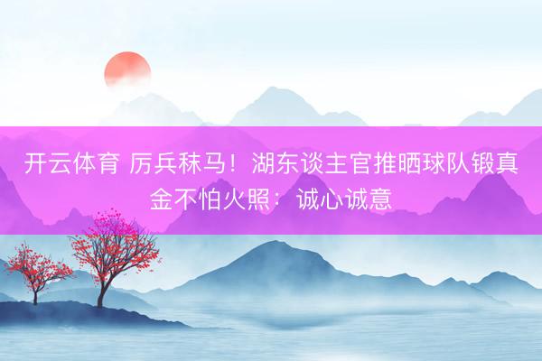 开云体育 厉兵秣马！湖东谈主官推晒球队锻真金不怕火照：诚心诚意