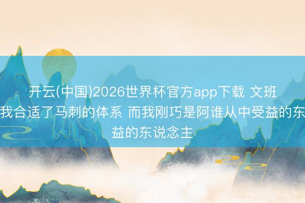 开云(中国)2026世界杯官方app下载 文班亚马：我合适了马刺的体系 而我刚巧是阿谁从中受益的东说念主