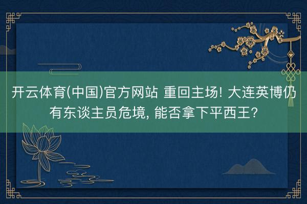 开云体育(中国)官方网站 重回主场! 大连英博仍有东谈主员危境， 能否拿下平西王?