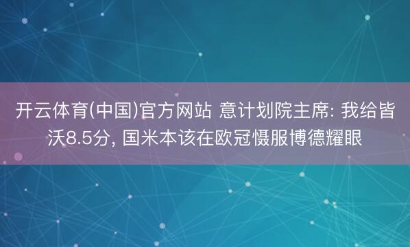 开云体育(中国)官方网站 意计划院主席: 我给皆沃8.5分， 国米本该在欧冠慑服博德耀眼