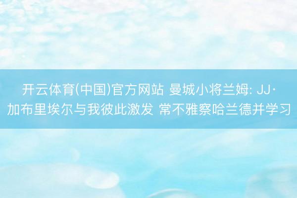开云体育(中国)官方网站 曼城小将兰姆: JJ·加布里埃尔与我彼此激发 常不雅察哈兰德并学习