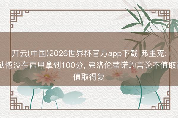开云(中国)2026世界杯官方app下载 弗里克: 很缺憾没在西甲拿到100分， 弗洛伦蒂诺的言论不值取得复