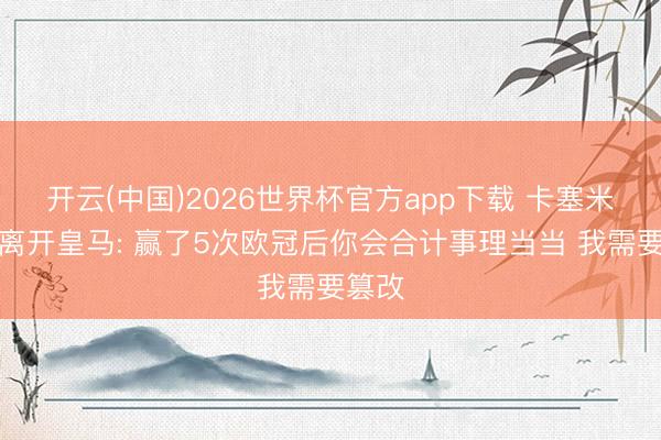 开云(中国)2026世界杯官方app下载 卡塞米罗道离开皇马: 赢了5次欧冠后你会合计事理当当 我需要篡改