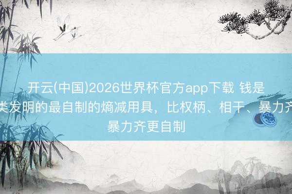 开云(中国)2026世界杯官方app下载 钱是东谈主类发明的最自制的熵减用具，比权柄、相干、暴力齐更自制