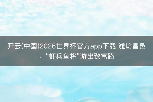开云(中国)2026世界杯官方app下载 潍坊昌邑：“虾兵鱼将”游出致富路