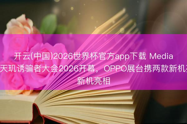 开云(中国)2026世界杯官方app下载 MediaTek天玑诱骗者大会2026开幕，OPPO展台携两款新机亮相