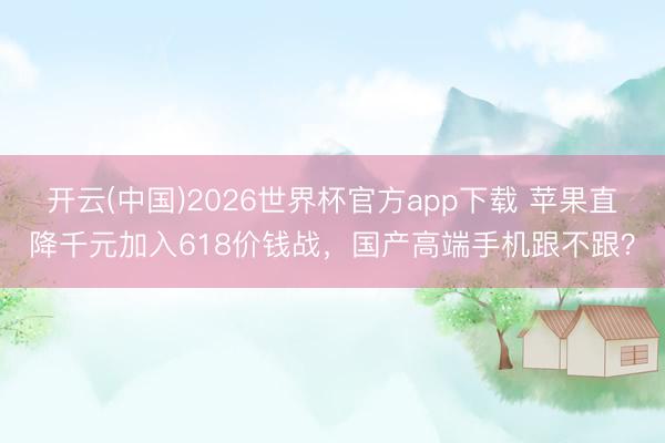 开云(中国)2026世界杯官方app下载 苹果直降千元加入618价钱战，国产高端手机跟不跟？