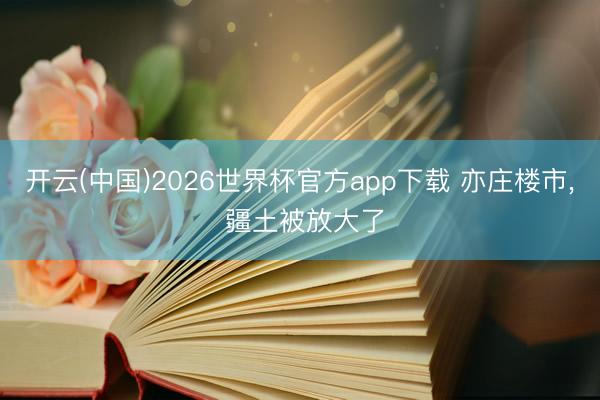 开云(中国)2026世界杯官方app下载 亦庄楼市， 疆土被放大了