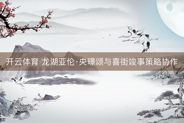 开云体育 龙湖亚伦·央璟颂与喜街竣事策略协作