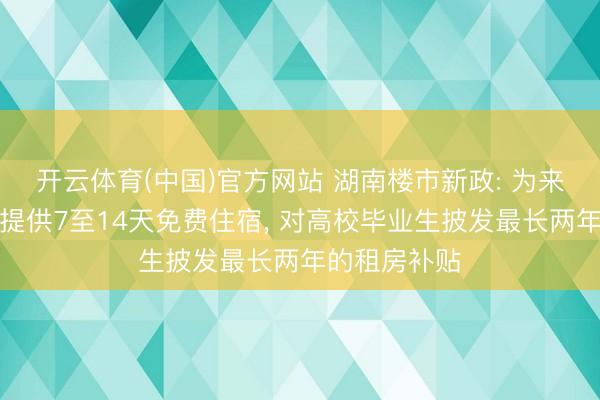 开云体育(中国)官方网站 湖南楼市新政: 为来湘留湘后生提供7至14天免费住宿， 对高校毕业生披发最长两年的租房补贴