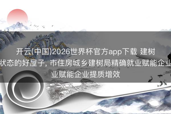 开云(中国)2026世界杯官方app下载 建树东谈主民状态的好屋子， 市住房城乡建树局精确就业赋能企业提质增效